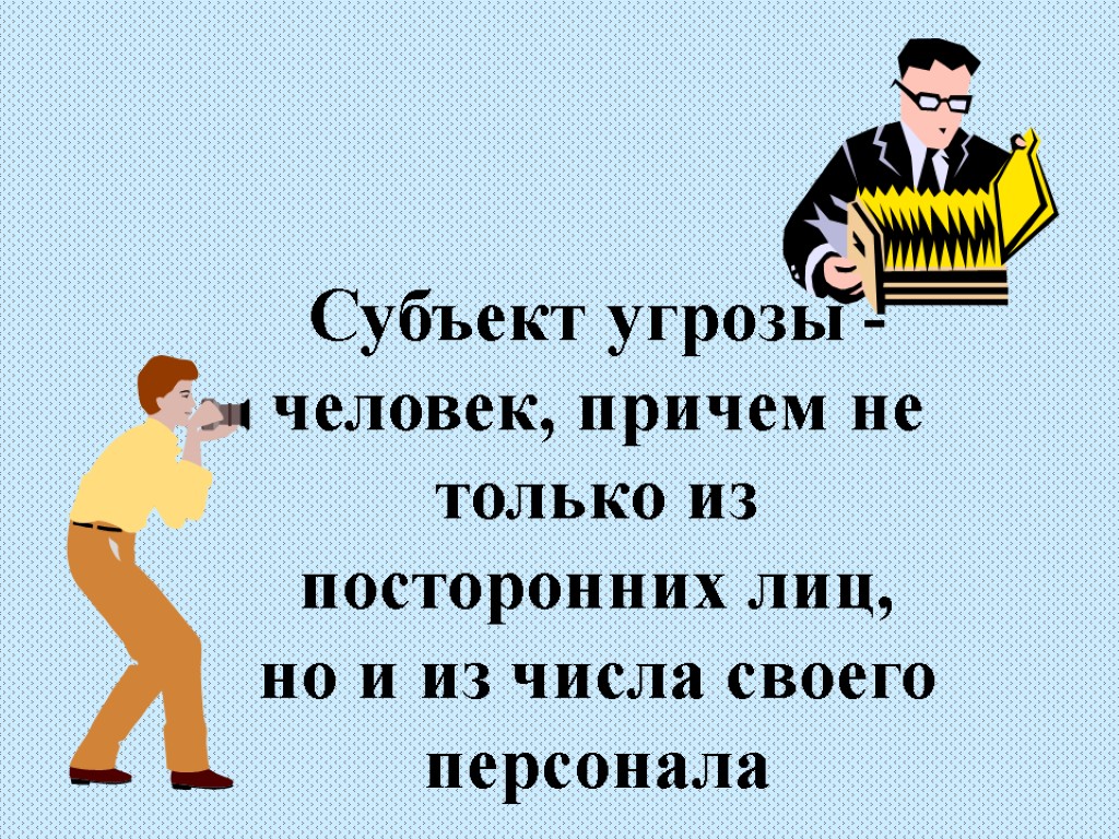 Субъект угрозы - человек, причем не только из посторонних лиц, но и из числа